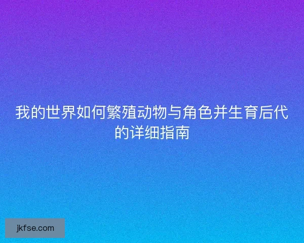 我的世界如何繁殖动物与角色并生育后代的详细指南