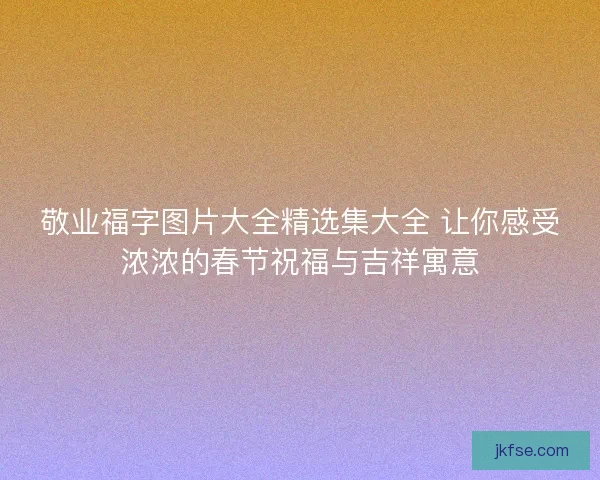 敬业福字图片大全精选集大全 让你感受浓浓的春节祝福与吉祥寓意