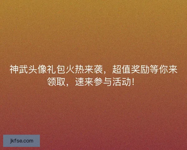 神武头像礼包火热来袭，超值奖励等你来领取，速来参与活动！