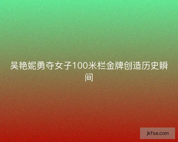 吴艳妮勇夺女子100米栏金牌创造历史瞬间