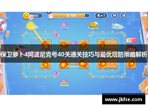保卫萝卜4阿波尼克号40关通关技巧与最优塔防策略解析