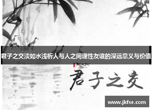 君子之交淡如水浅析人与人之间理性友谊的深远意义与价值